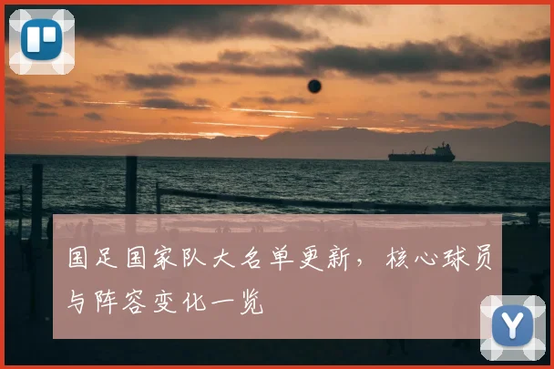 国足国家队大名单更新，核心球员与阵容变化一览