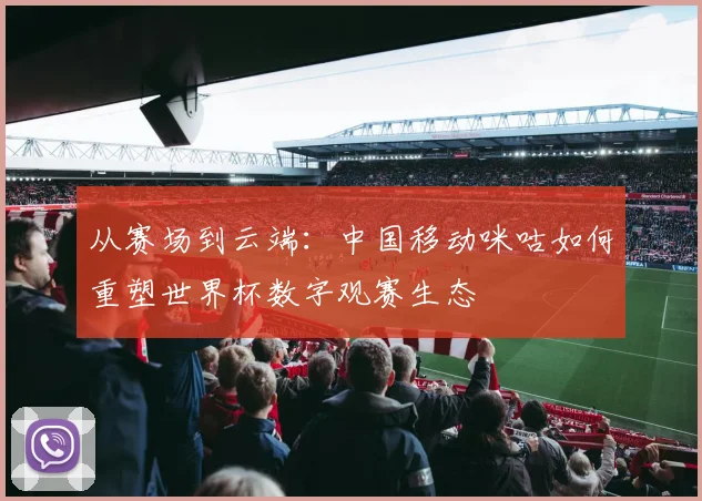 从赛场到云端：中国移动咪咕如何重塑世界杯数字观赛生态