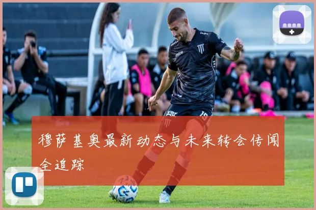 穆萨基奥最新动态与未来转会传闻全追踪