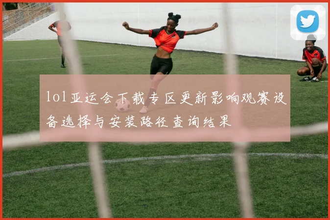 lol亚运会下载专区更新影响观赛设备选择与安装路径查询结果