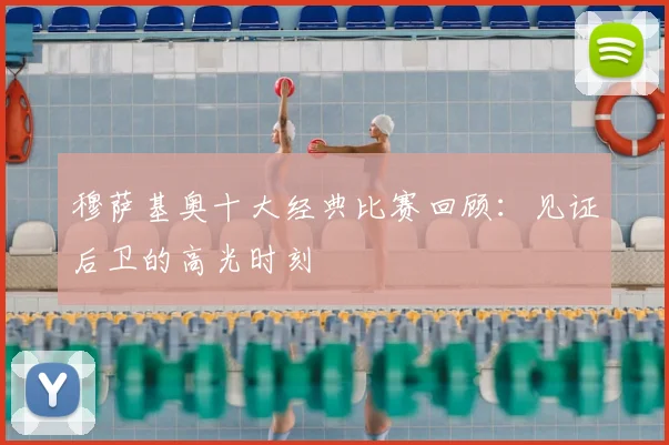 穆萨基奥十大经典比赛回顾：见证后卫的高光时刻