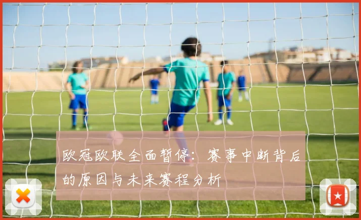 欧冠欧联全面暂停：赛事中断背后的原因与未来赛程分析