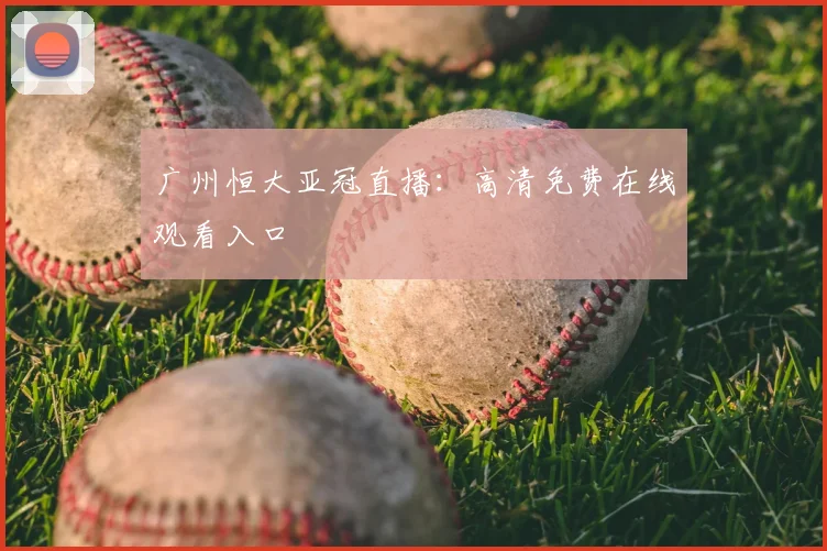 广州恒大亚冠直播：高清免费在线观看入口
