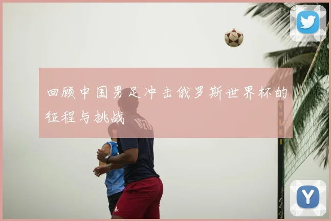 回顾中国男足冲击俄罗斯世界杯的征程与挑战