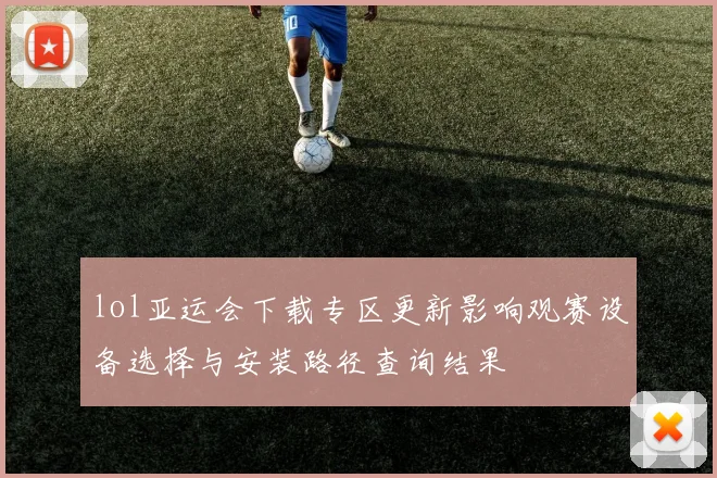 lol亚运会下载专区更新影响观赛设备选择与安装路径查询结果