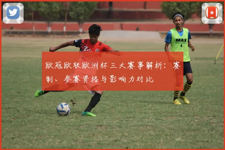 欧冠欧联欧洲杯三大赛事解析：赛制、参赛资格与影响力对比