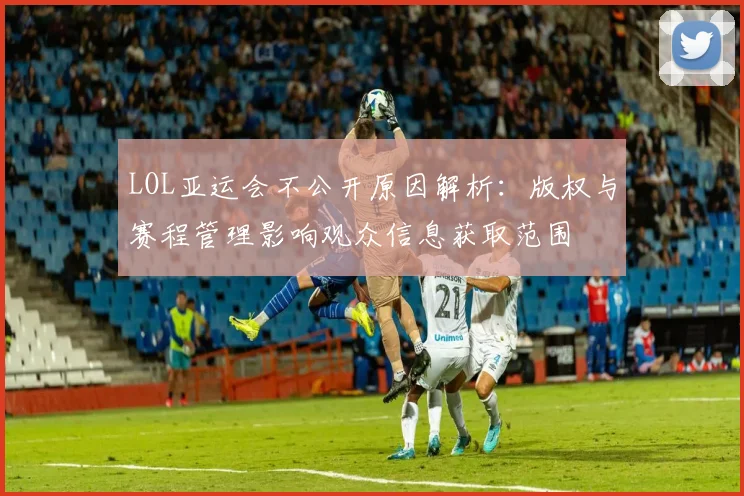 LOL亚运会不公开原因解析：版权与赛程管理影响观众信息获取范围