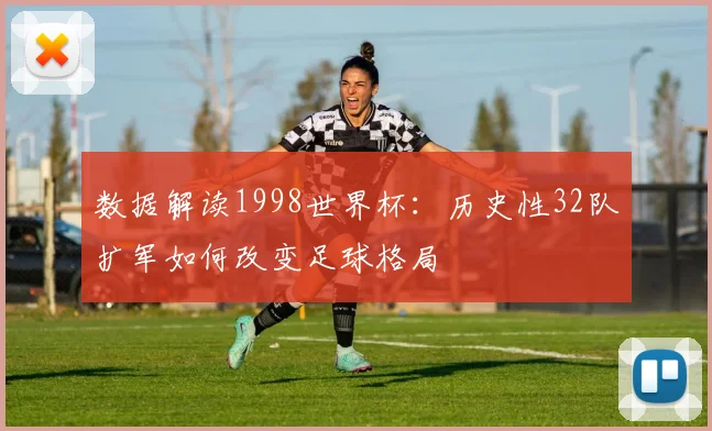 数据解读1998世界杯：历史性32队扩军如何改变足球格局