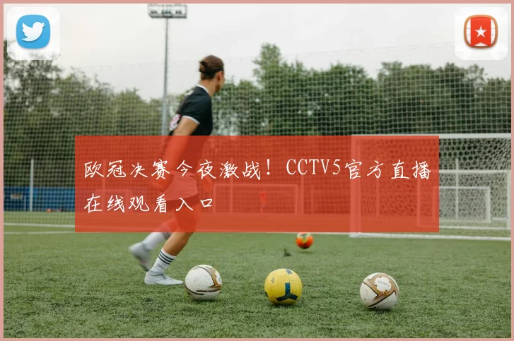 欧冠决赛今夜激战！CCTV5官方直播在线观看入口