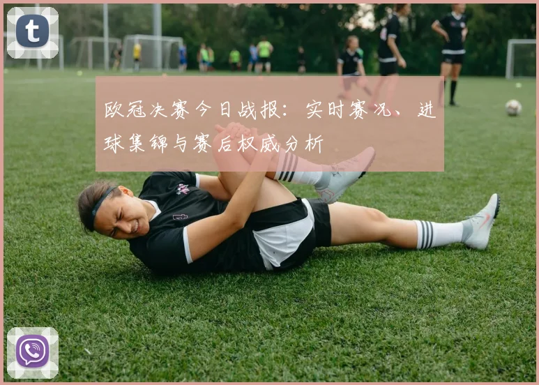 欧冠决赛今日战报：实时赛况、进球集锦与赛后权威分析
