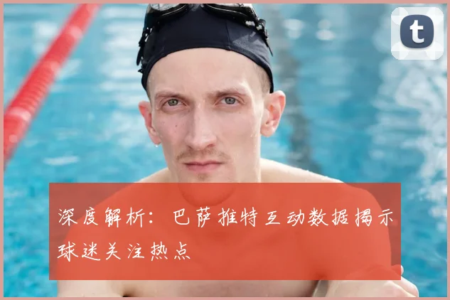 深度解析：巴萨推特互动数据揭示球迷关注热点