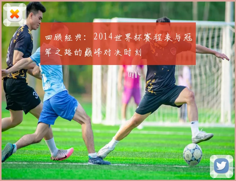 回顾经典：2014世界杯赛程表与冠军之路的巅峰对决时刻