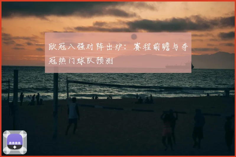 欧冠八强对阵出炉：赛程前瞻与夺冠热门球队预测