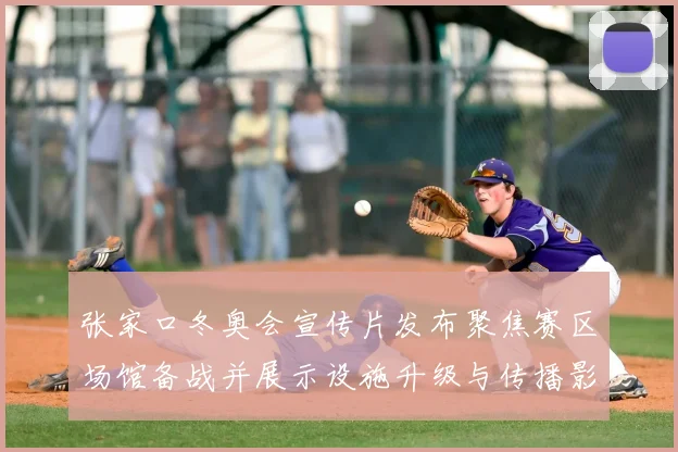 张家口冬奥会宣传片发布聚焦赛区场馆备战并展示设施升级与传播影响
