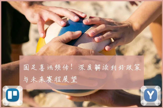 国足喜讯频传！深度解读利好政策与未来赛程展望