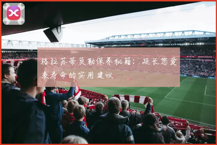 格拉苏蒂莫勒保养秘籍：延长您爱表寿命的实用建议