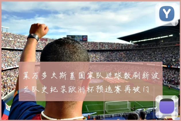 莱万多夫斯基国家队进球数刷新波兰队史纪录欧洲杯预选赛再破门