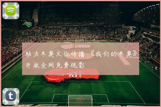 助力冬奥文化传播 《我们的冬奥》开放全网免费观影