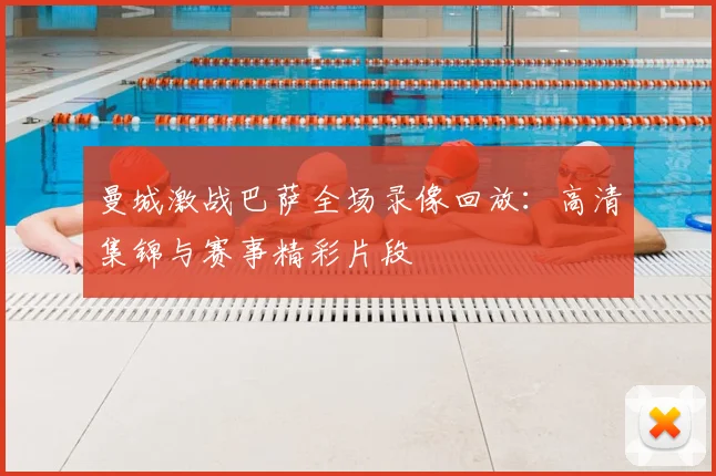 曼城激战巴萨全场录像回放：高清集锦与赛事精彩片段