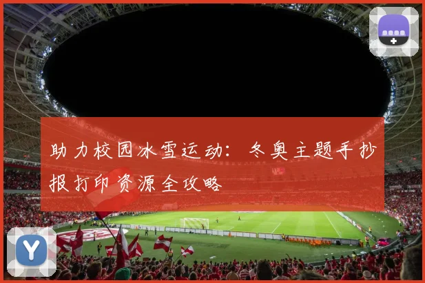 助力校园冰雪运动：冬奥主题手抄报打印资源全攻略