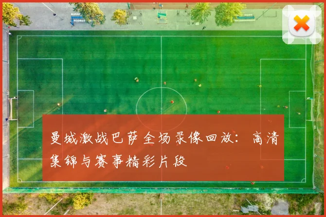 曼城激战巴萨全场录像回放：高清集锦与赛事精彩片段