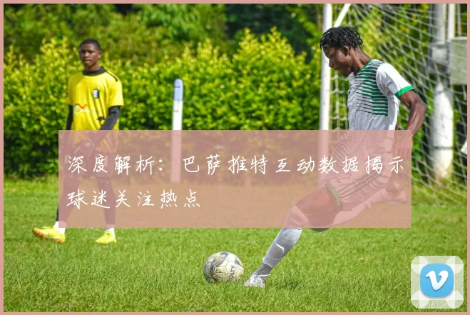 深度解析：巴萨推特互动数据揭示球迷关注热点