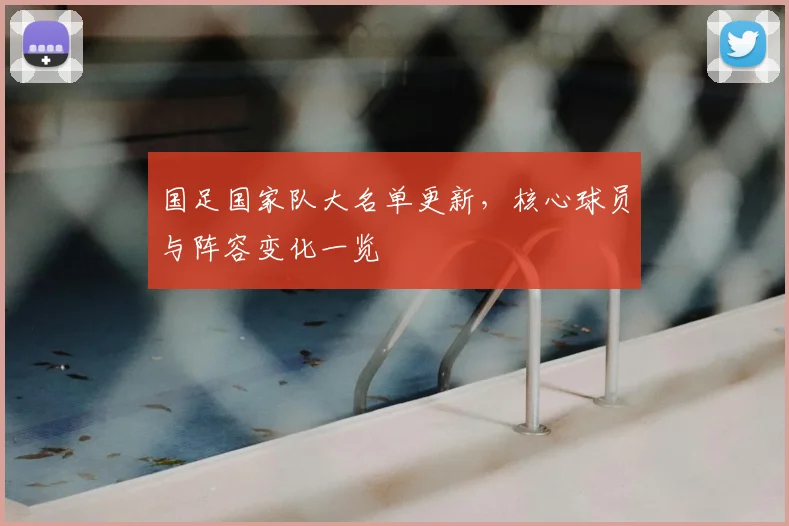 国足国家队大名单更新，核心球员与阵容变化一览