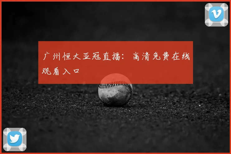 广州恒大亚冠直播：高清免费在线观看入口
