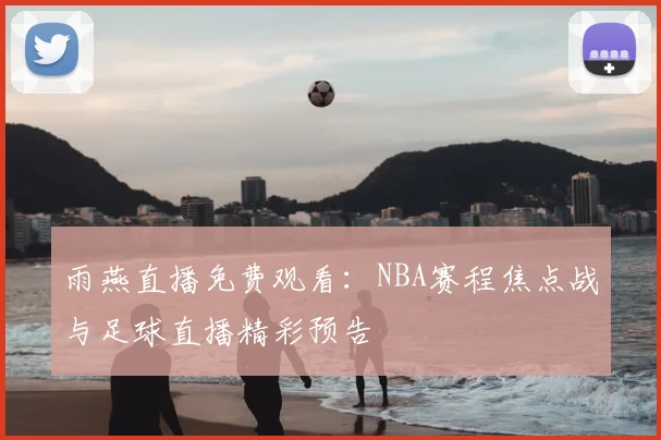 雨燕直播免费观看：NBA赛程焦点战与足球直播精彩预告