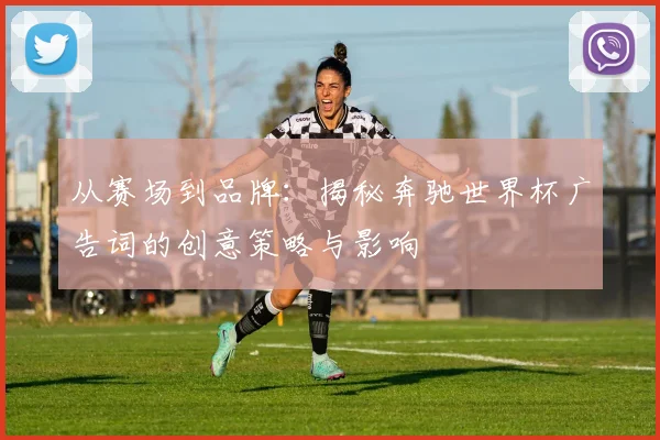 从赛场到品牌：揭秘奔驰世界杯广告词的创意策略与影响