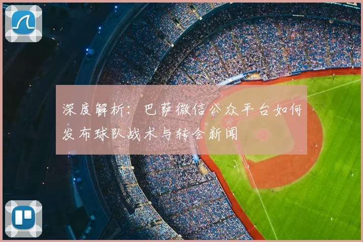 深度解析：巴萨微信公众平台如何发布球队战术与转会新闻
